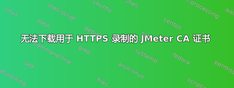 无法下载用于 HTTPS 录制的 JMeter CA 证书