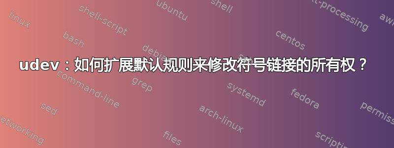 udev：如何扩展默认规则来修改符号链接的所有权？