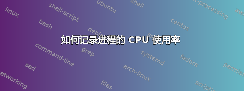 如何记录进程的 CPU 使用率