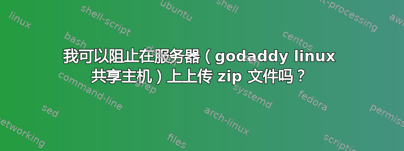 我可以阻止在服务器（godaddy linux 共享主机）上上传 zip 文件吗？