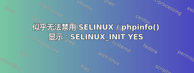 似乎无法禁用 SELINUX / phpinfo() 显示：SELINUX_INIT YES