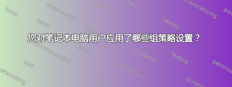 您对笔记本电脑用户应用了哪些组策略设置？