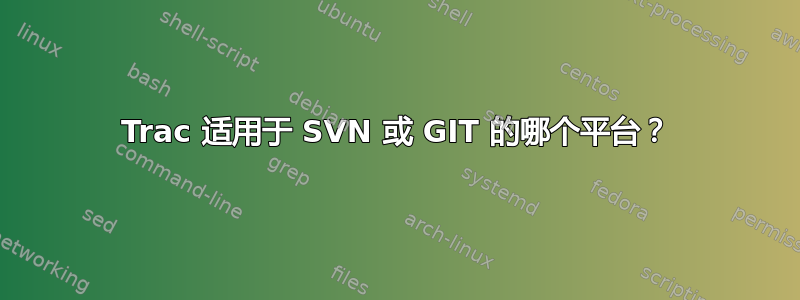 Trac 适用于 SVN 或 GIT 的哪个平台？