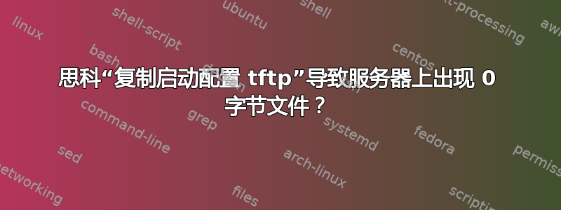 思科“复制启动配置 tftp”导致服务器上出现 0 字节文件？