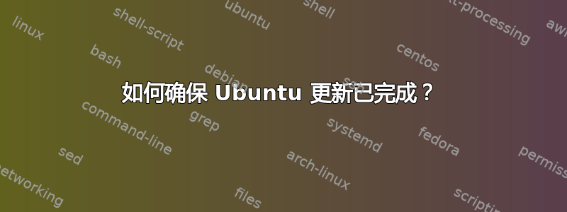 如何确保 Ubuntu 更新已完成？