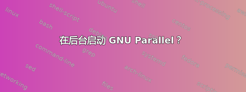 在后台启动 GNU Parallel？