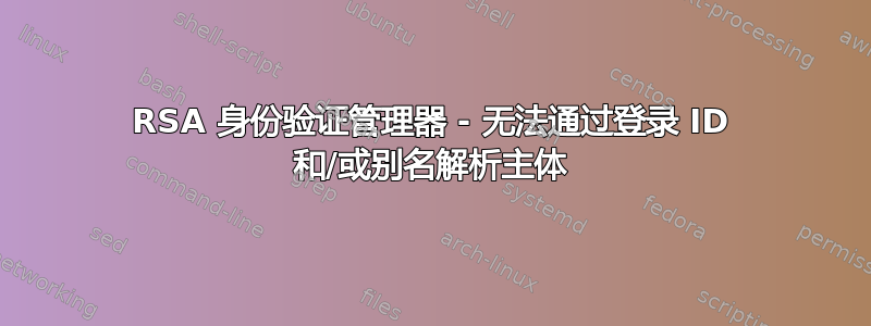 RSA 身份验证管理器 - 无法通过登录 ID 和/或别名解析主体