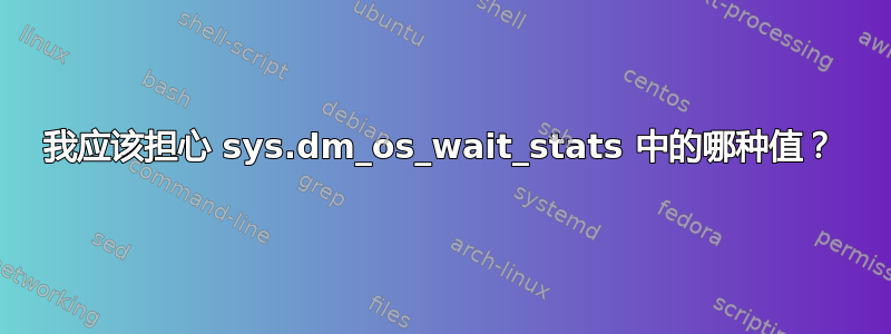 我应该担心 sys.dm_os_wait_stats 中的哪种值？