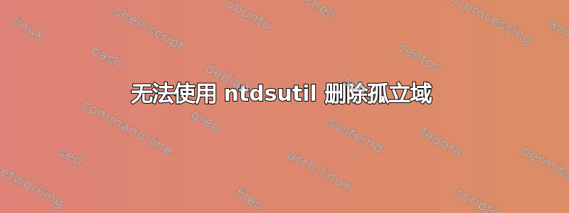 无法使用 ntdsutil 删除孤立域