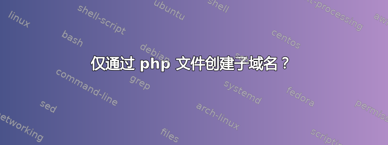 仅通过 php 文件创建子域名？