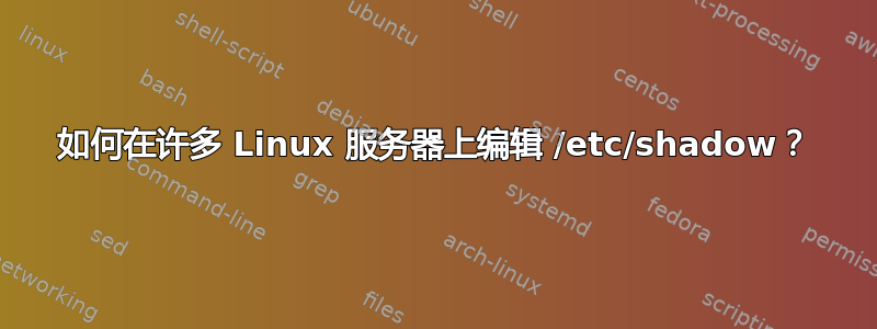 如何在许多 Linux 服务器上编辑 /etc/shadow？