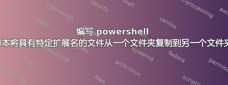 编写 powershell 脚本将具有特定扩展名的文件从一个文件夹复制到另一个文件夹