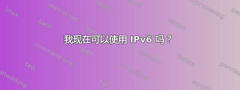 我现在可以使用 IPv6 吗？