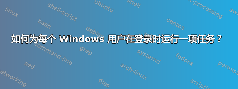 如何为每个 Windows 用户在登录时运行一项任务？