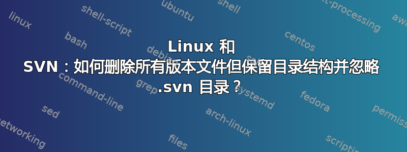 Linux 和 SVN：如何删除所有版本文件但保留目录结构并忽略 .svn 目录？