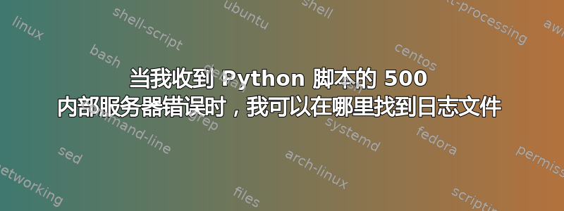 当我收到 Python 脚本的 500 内部服务器错误时，我可以在哪里找到日志文件