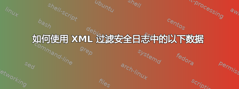 如何使用 XML 过滤安全日志中的以下数据