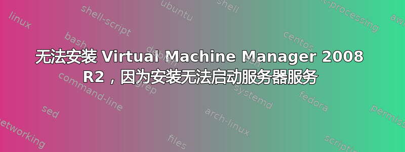 无法安装 Virtual Machine Manager 2008 R2，因为安装无法启动服务器服务