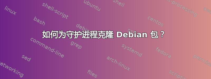 如何为守护进程克隆 Debian 包？