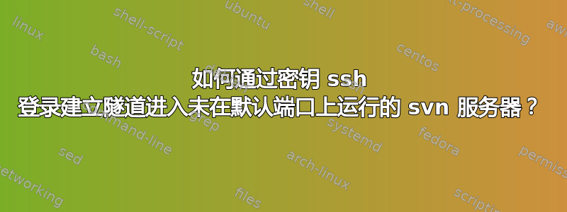 如何通过密钥 ssh 登录建立隧道进入未在默认端口上运行的 svn 服务器？