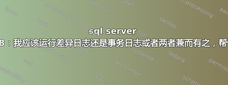 sql server 2008：我应该运行差异日志还是事务日志或者两者兼而有之，帮忙！