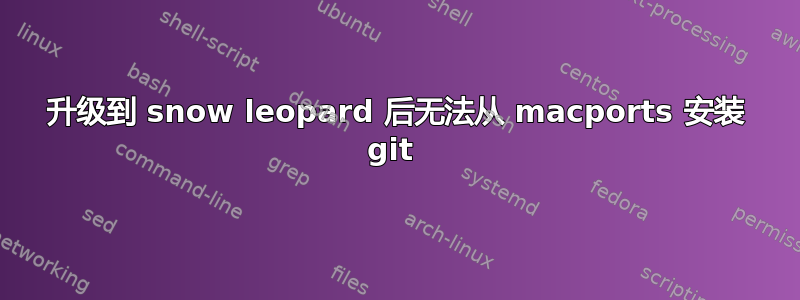 升级到 snow leopard 后无法从 macports 安装 git 