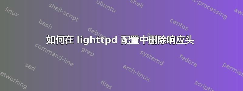 如何在 lighttpd 配置中删除响应头