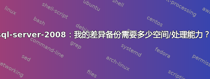 sql-server-2008：我的差异备份需要多少空间/处理能力？