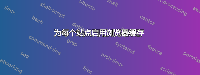 为每个站点启用浏览器缓存