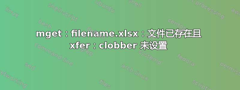 mget：filename.xlsx：文件已存在且 xfer：clobber 未设置