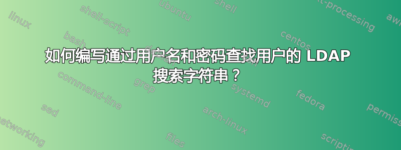 如何编写通过用户名和密码查找用户的 LDAP 搜索字符串？