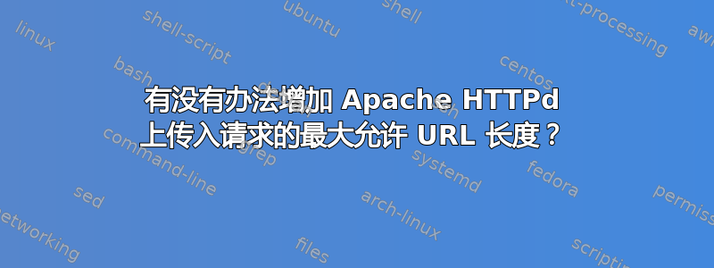 有没有办法增加 Apache HTTPd 上传入请求的最大允许 URL 长度？