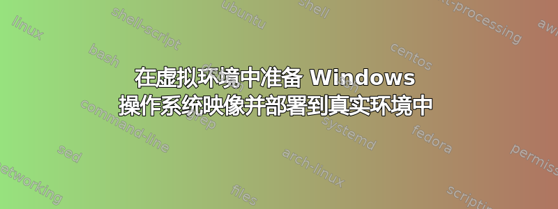 在虚拟环境中准备 Windows 操作系统映像并部署到真实环境中