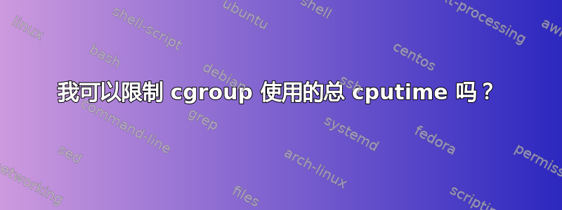 我可以限制 cgroup 使用的总 cputime 吗？