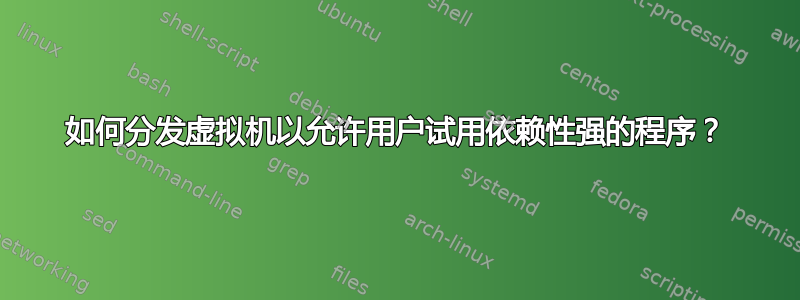 如何分发虚拟机以允许用户试用依赖性强的程序？