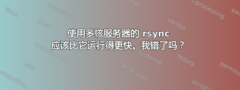 使用多核服务器的 rsync 应该比它运行得更快。我错了吗？