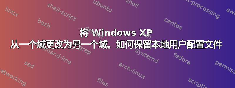 将 Windows XP 从一个域更改为另一个域。如何保留本地用户配置文件