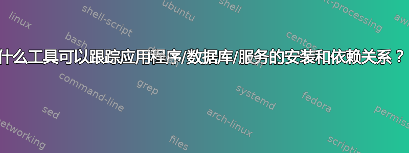 什么工具可以跟踪应用程序/数据库/服务的安装和依赖关系？ 