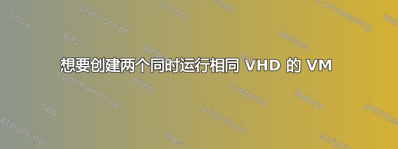 想要创建两个同时运行相同 VHD 的 VM