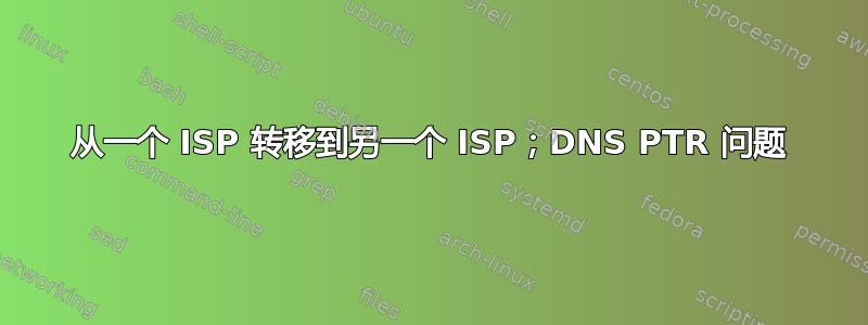 从一个 ISP 转移到另一个 ISP；DNS PTR 问题