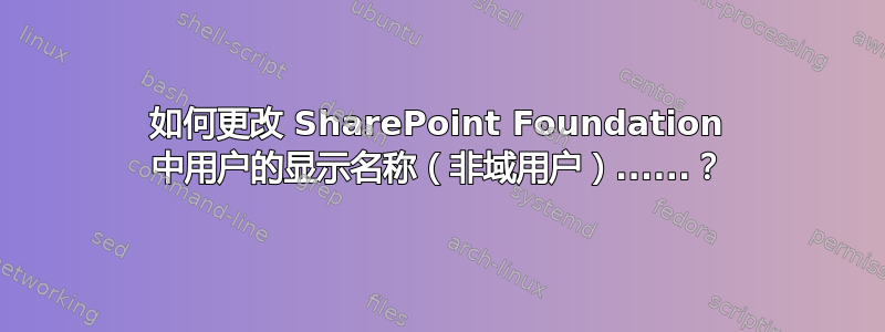 如何更改 SharePoint Foundation 中用户的显示名称（非域用户）......？