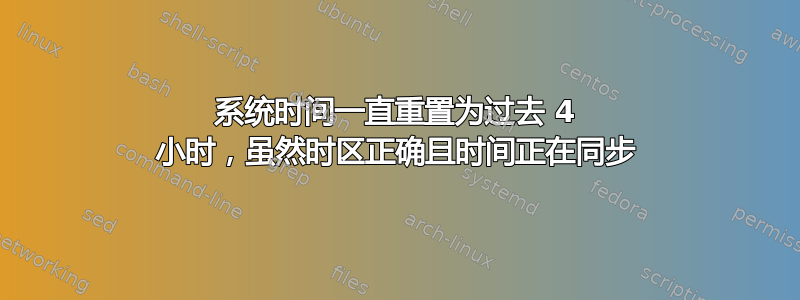 系统时间一直重置为过去 4 小时，虽然时区正确且时间正在同步