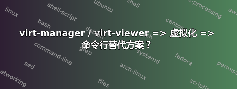 virt-manager / virt-viewer => 虚拟化 => 命令行替代方案？