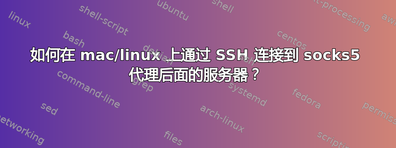 如何在 mac/linux 上通过 SSH 连接到 socks5 代理后面的服务器？