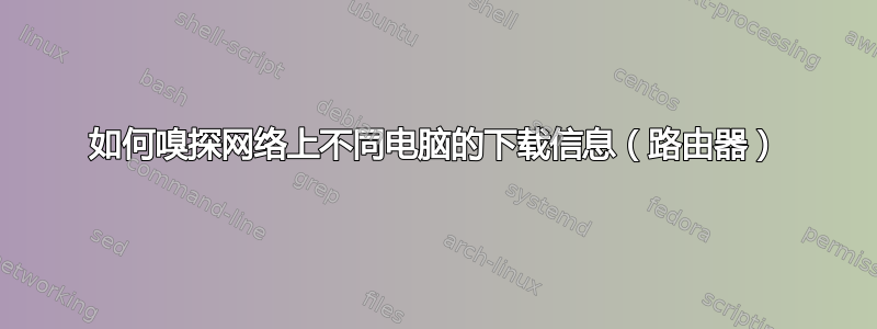 如何嗅探网络上不同电脑的下载信息（路由器）