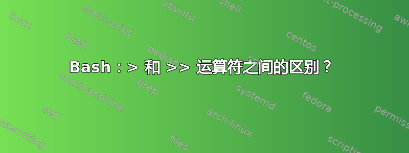 Bash：> 和 >> 运算符之间的区别？