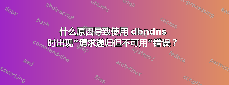 什么原因导致使用 dbndns 时出现“请求递归但不可用”错误？