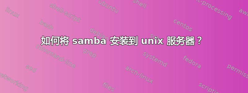 如何将 samba 安装到 unix 服务器？