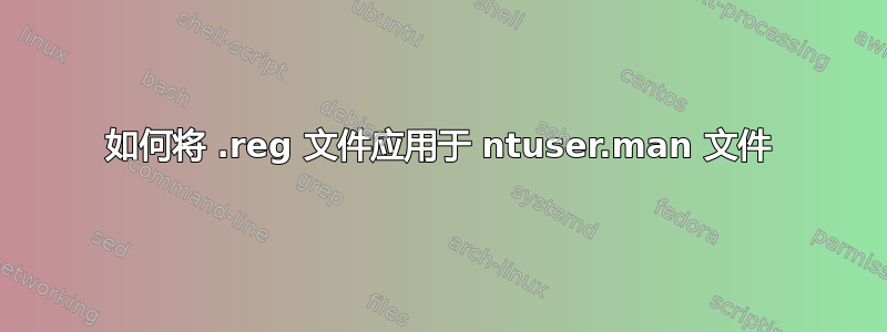 如何将 .reg 文件应用于 ntuser.man 文件