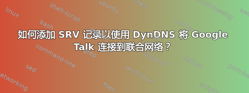 如何添加 SRV 记录以使用 DynDNS 将 Google Talk 连接到联合网络？